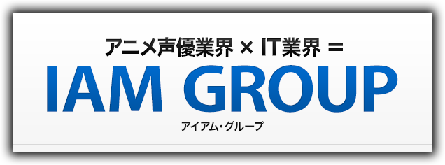 アニメ声優業界×IT業界＝IAM GROUP(アイアム・グループ)